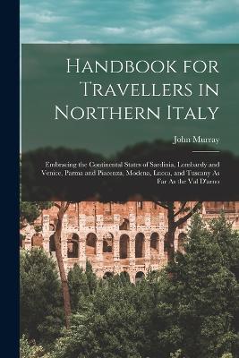 Handbook for Travellers in Northern Italy: Embracing the Continental States of Sardinia, Lombardy and Venice, Parma and Piacenza, Modena, Lucca, and Tuscany As Far As the Val D'arno - John Murray - cover