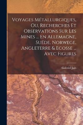 Voyages Métallurgiques, Ou, Recherches Et Observations Sur Les Mines ... En Allemagne, Suéde, Norwege, Angleterre & Ecosse ... Avec Figures - Gabriel Jars - cover