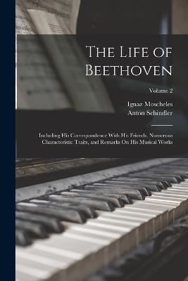 The Life of Beethoven: Including His Correspondence With His Friends,  Numerous Characteristic Traits, and Remarks On His Musical Works; Volume 2  - Anton Schindler - Ignaz Moscheles - Libro in lingua inglese -