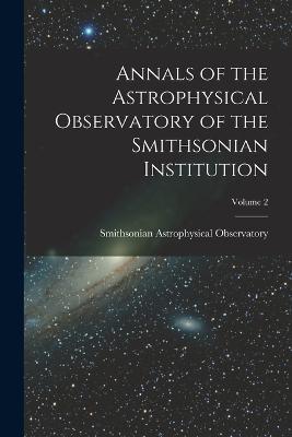 Annals of the Astrophysical Observatory of the Smithsonian Institution; Volume 2 - Smithsonian Astrophysical Observatory - cover