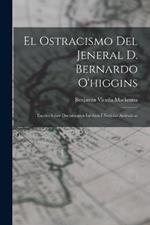 El Ostracismo Del Jeneral D. Bernardo O'higgins: Escrito Sobre Documentos Ineditos I Noticias Autenticas