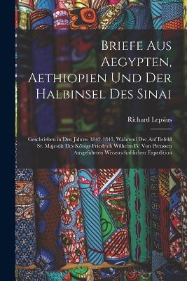 Briefe Aus Aegypten, Aethiopien Und Der Halbinsel Des Sinai: Geschrieben in Den Jahren 1842-1845, Während Der Auf Befehl Sr. Majestät Des Königs Friedrich Wilhelm IV Von Preussen Ausgeführten Wissenschaftlichen Expedition - Richard Lepsius - cover