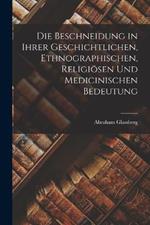 Die Beschneidung in Ihrer Geschichtlichen, Ethnographischen, Religioesen Und Medicinischen Bedeutung