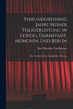 Vierunddreissing Jahre Meiner Theaterleitung in Leipzig, Darmstadt, Munchen Und Berlin: Zur Geschichte Und Statistik Des Theaters