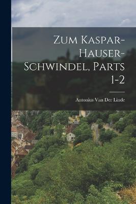 Zum Kaspar-Hauser-Schwindel, Parts 1-2 - Antonius Van Der Linde - cover