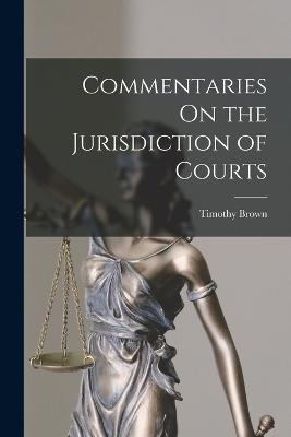 Commentaries On the Jurisdiction of Courts - Timothy Brown - cover