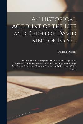 An Historical Account of the Life and Reign of David King of Israel: In Four Books. Interspersed With Various Conjectures, Digressions, and Disquisitions. in Which (Among Other Things) Mr. Bayle's Criticisms, Upon the Conduct and Character of That Prince, - Patrick Delany - cover