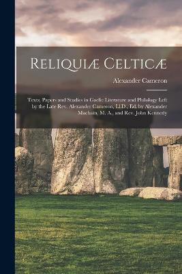 Reliquiæ Celticæ: Texts, Papers and Studies in Gaelic Literature and Philology Left by the Late Rev. Alexander Cameron, Ll.D., Ed. by Alexander Macbain, M. A., and Rev. John Kennedy - Alexander Cameron - cover