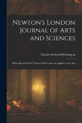 Newton's London Journal of Arts and Sciences: Being Record of the Progress of Invention As Applied to the Arts - Charles Frederick Partington - cover