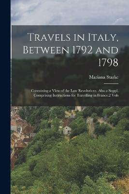 Travels in Italy, Between 1792 and 1798: Containing a View of the Late Revolutions. Also a Suppl. Comprising Instructions for Travelling in France.2 Vols - Mariana Starke - cover
