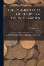 The Commentaries, Or Reports of Edmund Plowden: ... Containing Divers Cases Upon Matters of Law, Argued and Adjudged in the Several Reigns of King Edward Vi., Queen Mary, King and Queen Philip and Mary, and Queen Elizabeth [1548-1579]; Volume 2