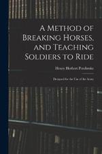 A Method of Breaking Horses, and Teaching Soldiers to Ride: Designed for the Use of the Army