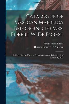 Catalogue of Mexican Maiolica Belonging to Mrs. Robert W. De Forest: Exhibited by the Hispanic Society of America, February 18 to March 19, 1911 - Edwin Atlee Barber - cover