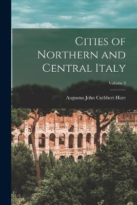 Cities of Northern and Central Italy; Volume 3 - Augustus John Cuthbert Hare - cover