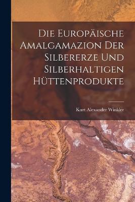 Die Europäische Amalgamazion Der Silbererze Und Silberhaltigen Hüttenprodukte - Kurt Alexander Winkler - cover