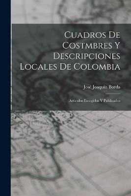 Cuadros De Costmbres Y Descripciones Locales De Colombia: Articulos Escogidos Y Publicados - José Joaquín Borda - cover