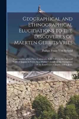 Geographical and Ethnographical Elucidations to the Discoveries of Maerten Gerrits Vries: Commander of the Flute Castricum, A.D. 1643. in the East and North of Japan; to Serve As a Mariner's Guide in the Navigation of the East Coast of Japan, and to Jezo, - Philipp Franz Von Siebold - cover