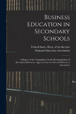 Business Education in Secondary Schools: A Report of the Commission On the Reorganization of Secondary Education, Appointed by the National Education Association - cover