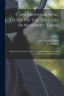 An Experimental Study of the Stresses in Masonry Dams: By Karl Pearson, F.R.S., and A. F. Campbell Pollard, Assisted by C. W. Wheen and L. F. Richardson; Volume 5 - Karl Pearson,A F Campbell Pollard - cover