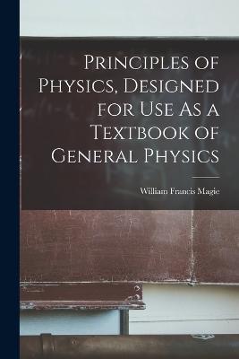 Principles of Physics, Designed for Use As a Textbook of General Physics - William Francis Magie - cover