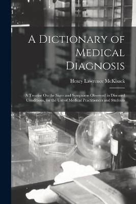 A Dictionary of Medical Diagnosis: A Treatise On the Signs and Symptoms Observed in Diseased Conditions, for the Use of Medical Practitioners and Students - Henry Lawrence McKisack - cover