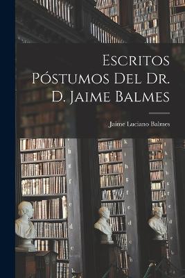 Escritos Postumos Del Dr. D. Jaime Balmes - Jaime Luciano Balmes - cover