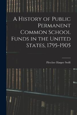 A History of Public Permanent Common School Funds in the United States, 1795-1905 - Fletcher Harper Swift - cover