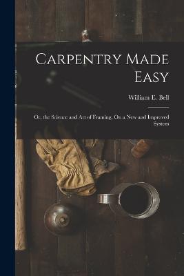 Carpentry Made Easy: Or, the Science and Art of Framing, On a New and Improved System - William E Bell - cover