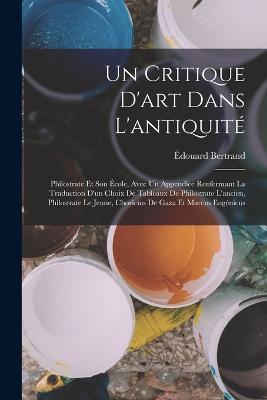 Un Critique D'art Dans L'antiquite: Philostrate Et Son Ecole, Avec Un Appendice Renfermant La Traduction D'un Choix De Tableaux De Philostrate L'ancien, Philostrate Le Jeune, Choricius De Gaza Et Marcus Eugenicus - Edouard Bertrand - cover