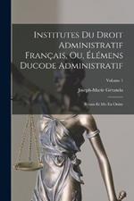 Institutes Du Droit Administratif Français, Ou, Élémens Ducode Administratif: Réunis Et Mis En Ordre; Volume 1