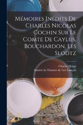 Mémoires Inédits De Charles Nicolas Cochin Sur Le Comte De Caylus, Bouchardon, Les Slodtz - Charles Henry - cover