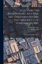 A Lecture On Bookbinding As a Fine Art, Delivered Before the Grolier Club, February 26, 1885: With Sixty-Three Illustrations