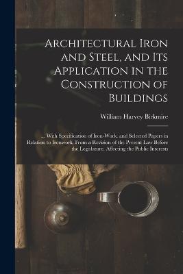 Architectural Iron and Steel, and Its Application in the Construction of Buildings: ... With Specification of Iron-Work. and Selected Papers in Relation to Ironwork, From a Revision of the Present Law Before the Legislature, Affecting the Public Interests - William Harvey Birkmire - cover