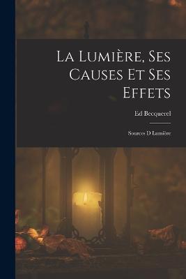 La Lumiere, Ses Causes Et Ses Effets: Sources D Lumiere - Ed Becquerel - cover