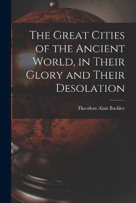 The Great Cities of the Ancient World, in Their Glory and Their Desolation - Theodore Alois Buckley - cover