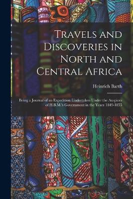 Travels and Discoveries in North and Central Africa: Being a Journal of an Expedition Undertaken Under the Auspices of H.B.M.'s Government in the Years 1849-1855 - Heinrich Barth - cover