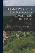 Les Martyrs De La Foi Pendant La Revolution Francaise: Ou Martyrologe Des Pontifes, Pretres, Religieux, Religieuses, Laics De L'un Et L'autre Sexe, Qui Perirent Alors Pour La Foi