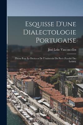 Esquisse D'une Dialectologie Portugaise: Thèse Pour Le Doctorat De L'université De Paris (Faculté Des Lettres) - José Leite Vasconcellos - cover