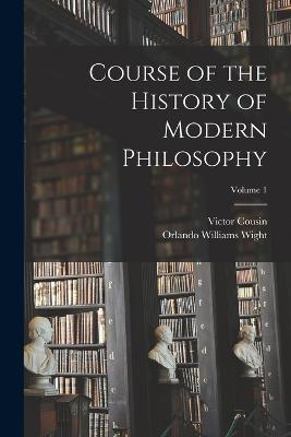 Course of the History of Modern Philosophy; Volume 1 - Orlando Williams Wight,Victor Cousin - cover