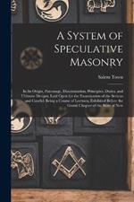 A System of Speculative Masonry: In Its Origin, Patronage, Dissemination, Principles, Duties, and Ultimate Designs, Laid Open for the Examination of the Serious and Candid: Being a Course of Lectures, Exhibited Before the Grand Chapter of the State of New