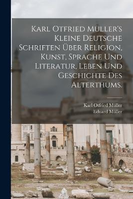 Karl Otfried Muller's kleine deutsche Schriften uber Religion, Kunst, Sprache und Literatur, Leben und Geschichte des Alterthums. - Karl Otfried Muller,Eduard Muller - cover