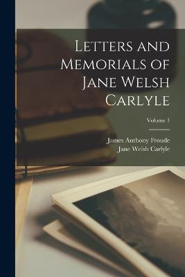 Letters and Memorials of Jane Welsh Carlyle; Volume 1 - James Anthony Froude,Jane Welsh Carlyle - cover