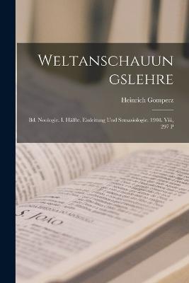 Weltanschauungslehre: Bd. Noologie. I. Halfte. Einleitung Und Semasiologie. 1908. Viii, 297 P - Heinrich Gomperz - cover