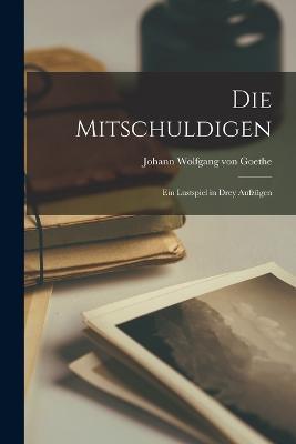 Die Mitschuldigen: Ein Lustspiel in Drey Aufzugen - Johann Wolfgang Von Goethe - cover