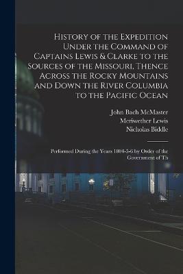 History of the Expedition Under the Command of Captains Lewis & Clarke to the Sources of the Missouri, Thence Across the Rocky Mountains and Down the River Columbia to the Pacific Ocean: Performed During the Years 1804-5-6 by Order of the Government of Th - John Bach McMaster,Meriwether Lewis,William Clark - cover