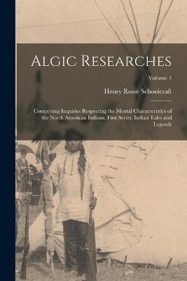 Algic Researches: Comprising Inquiries Respecting the Mental Characteristics of the North American Indians. First Series. Indian Tales and Legends; Volume 1 - Henry Rowe Schoolcraft - cover