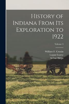History of Indiana From Its Exploration to 1922; Volume 3 - Logan Esarey,Arthur Helps,William F Cronin - cover