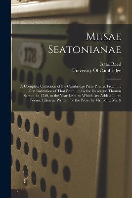 Musae Seatonianae: A Complete Collection of the Cambridge Prize Poems, From the First Institution of That Premium by the Reverend Thomas Seaton, in 1750, to the Year 1806. to Which Are Added Three Poems, Likewise Written for the Prize, by Mr. Bally, Mr. S - Isaac Reed - cover