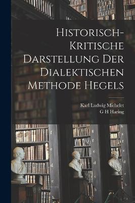 Historisch-kritische Darstellung der dialektischen Methode Hegels - Karl Ludwig Michelet,G H Haring - cover