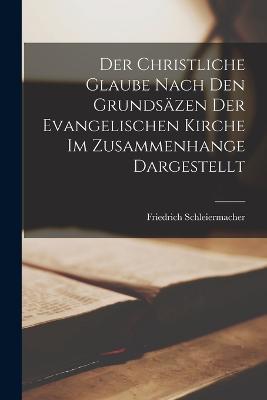 Der Christliche Glaube Nach Den Grundsazen Der Evangelischen Kirche Im Zusammenhange Dargestellt - Friedrich Schleiermacher - cover